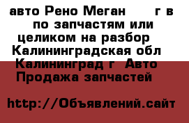 авто Рено Меган 1997 г.в. по запчастям или целиком на разбор. - Калининградская обл., Калининград г. Авто » Продажа запчастей   